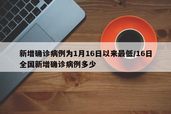 新增确诊病例为1月16日以来最低/16日全国新增确诊病例多少