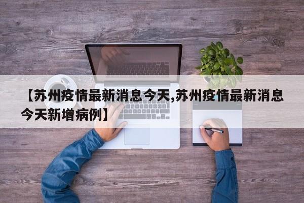 【苏州疫情最新消息今天,苏州疫情最新消息今天新增病例】