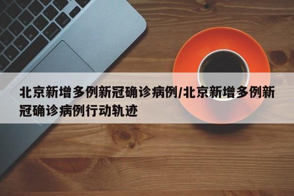 北京新增多例新冠确诊病例/北京新增多例新冠确诊病例行动轨迹