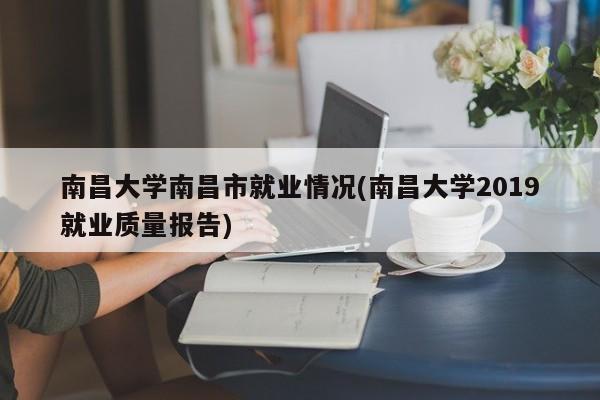 南昌大学南昌市就业情况(南昌大学2019就业质量报告)