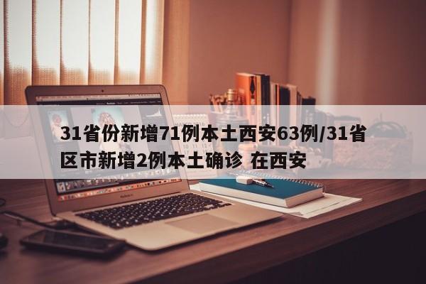 31省份新增71例本土西安63例/31省区市新增2例本土确诊 在西安