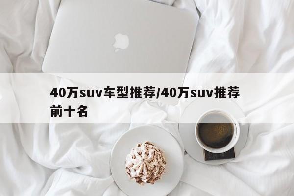 40万suv车型推荐/40万suv推荐 前十名