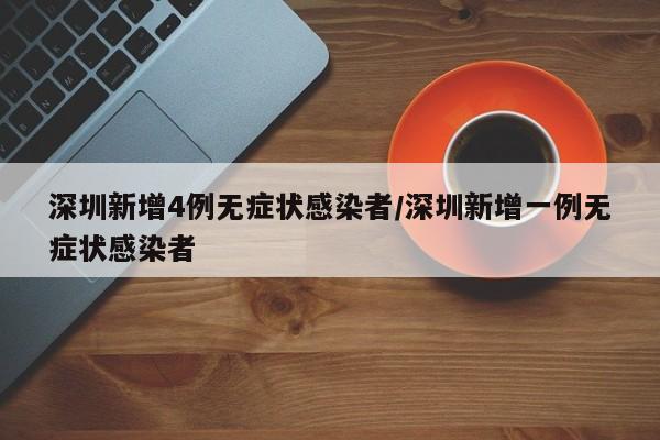 深圳新增4例无症状感染者/深圳新增一例无症状感染者