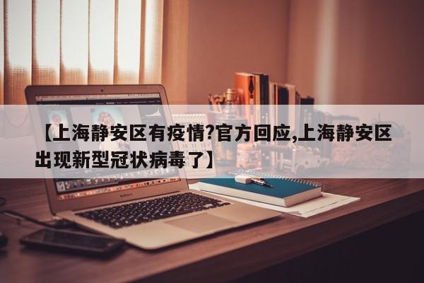 【上海静安区有疫情?官方回应,上海静安区出现新型冠状病毒了】