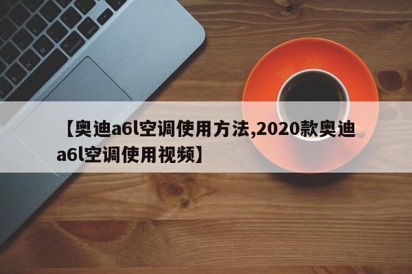 【奥迪a6l空调使用方法,2020款奥迪a6l空调使用视频】