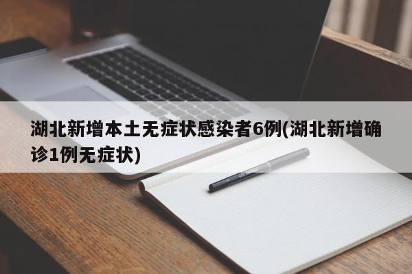 湖北新增本土无症状感染者6例(湖北新增确诊1例无症状)