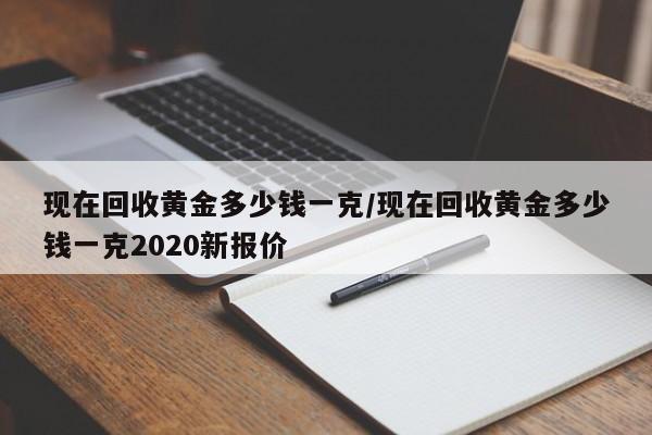 现在回收黄金多少钱一克/现在回收黄金多少钱一克2020新报价