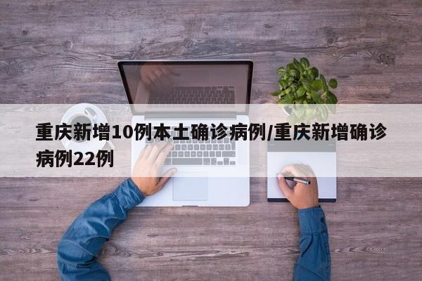 重庆新增10例本土确诊病例/重庆新增确诊病例22例