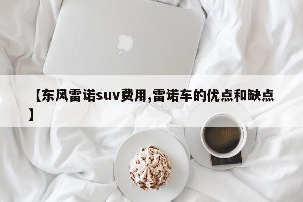 【东风雷诺suv费用,雷诺车的优点和缺点】