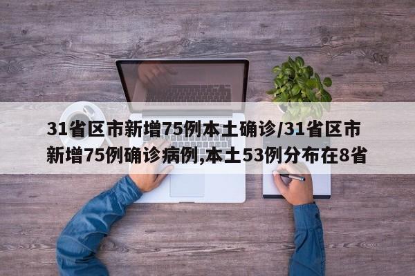 31省区市新增75例本土确诊/31省区市新增75例确诊病例,本土53例分布在8省