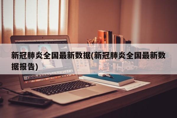 新冠肺炎全国最新数据(新冠肺炎全国最新数据报告)