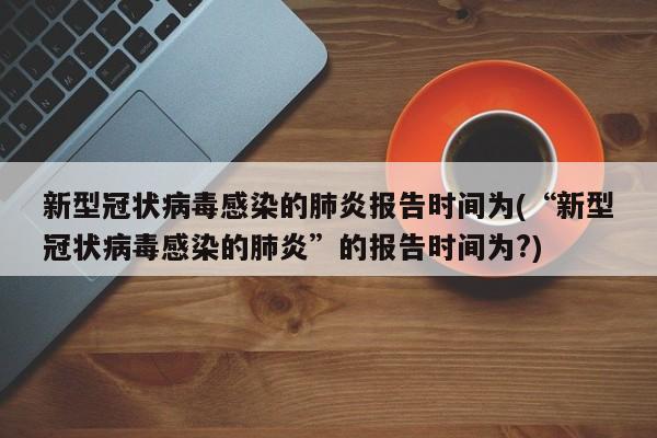新型冠状病毒感染的肺炎报告时间为(“新型冠状病毒感染的肺炎”的报告时间为?)