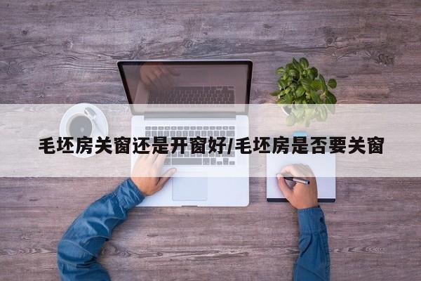 毛坯房关窗还是开窗好/毛坯房是否要关窗