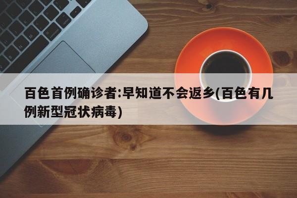 百色首例确诊者:早知道不会返乡(百色有几例新型冠状病毒)