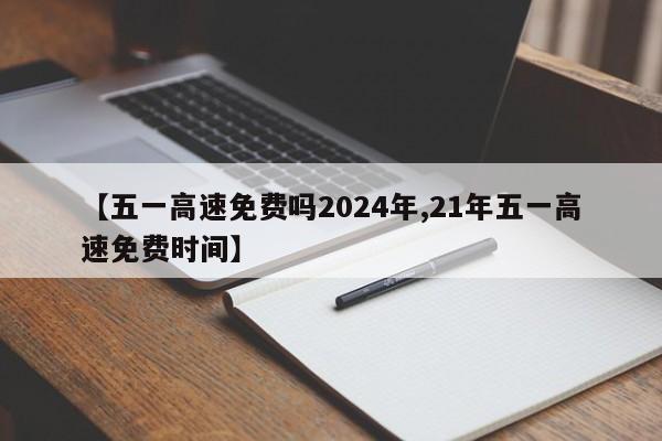 【五一高速免费吗2024年,21年五一高速免费时间】