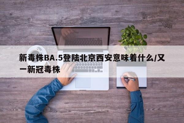 新毒株BA.5登陆北京西安意味着什么/又一新冠毒株
