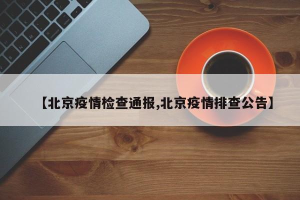 【北京疫情检查通报,北京疫情排查公告】