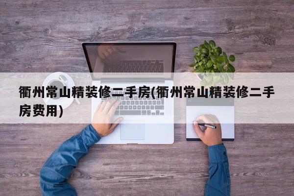 衢州常山精装修二手房(衢州常山精装修二手房费用)