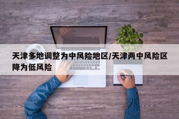 天津多地调整为中风险地区/天津两中风险区降为低风险