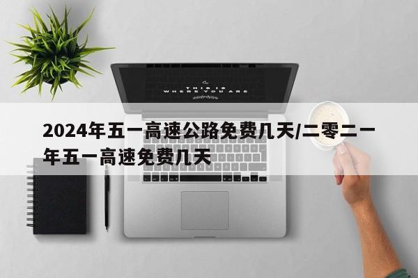 2024年五一高速公路免费几天/二零二一年五一高速免费几天