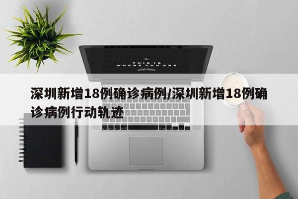深圳新增18例确诊病例/深圳新增18例确诊病例行动轨迹