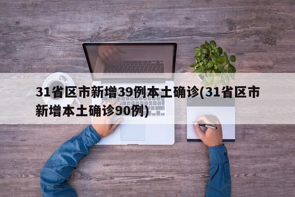 31省区市新增39例本土确诊(31省区市新增本土确诊90例)