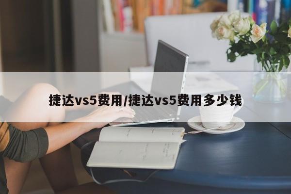 捷达vs5费用/捷达vs5费用多少钱