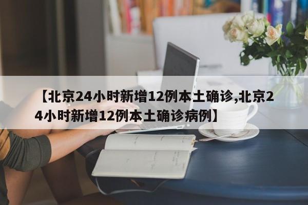 【北京24小时新增12例本土确诊,北京24小时新增12例本土确诊病例】