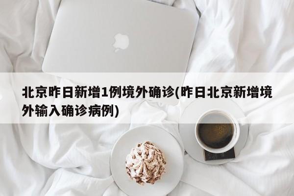 北京昨日新增1例境外确诊(昨日北京新增境外输入确诊病例)