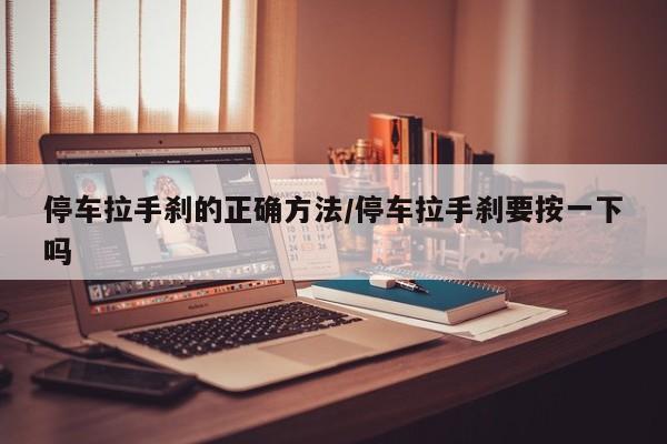停车拉手刹的正确方法/停车拉手刹要按一下吗