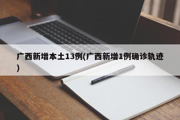 广西新增本土13例(广西新增1例确诊轨迹)