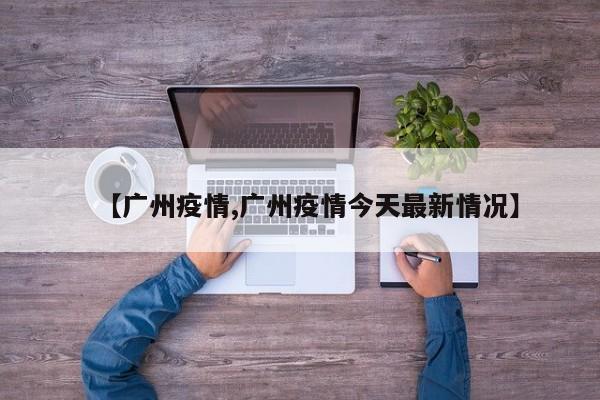 【广州疫情,广州疫情今天最新情况】