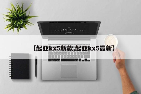 【起亚kx5新款,起亚kx5最新】