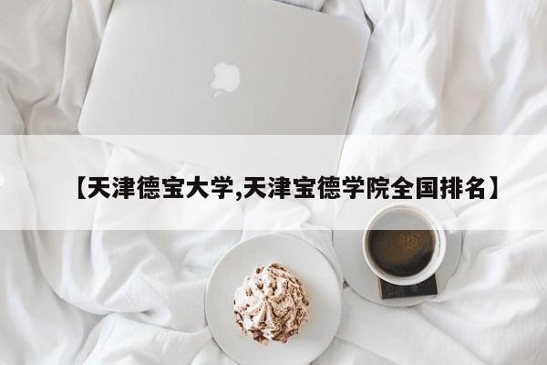 【天津德宝大学,天津宝德学院全国排名】