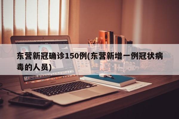 东营新冠确诊150例(东营新增一例冠状病毒的人员)