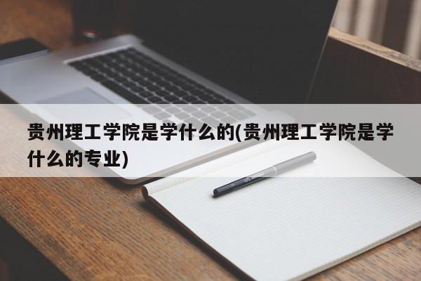 贵州理工学院是学什么的(贵州理工学院是学什么的专业)