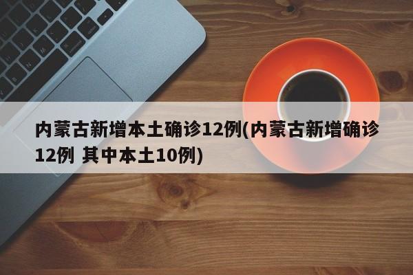 内蒙古新增本土确诊12例(内蒙古新增确诊12例 其中本土10例)