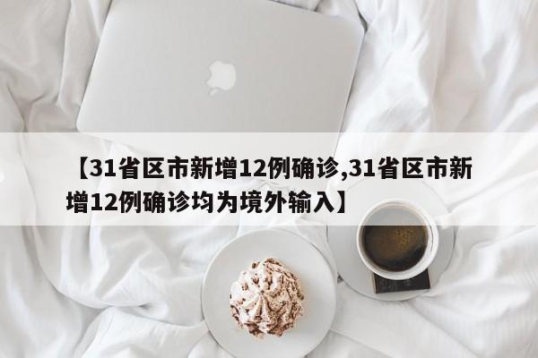 【31省区市新增12例确诊,31省区市新增12例确诊均为境外输入】
