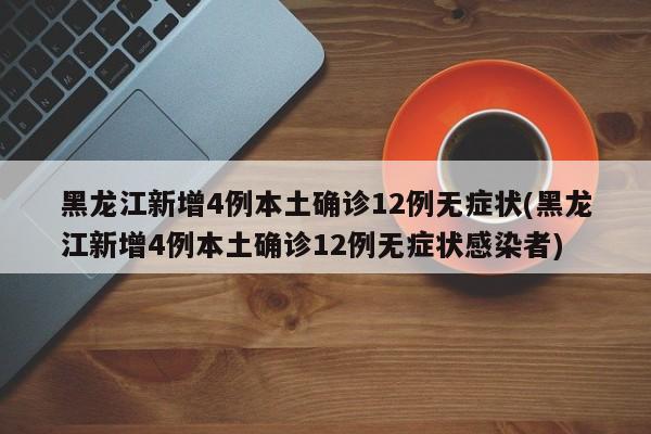 黑龙江新增4例本土确诊12例无症状(黑龙江新增4例本土确诊12例无症状感染者)