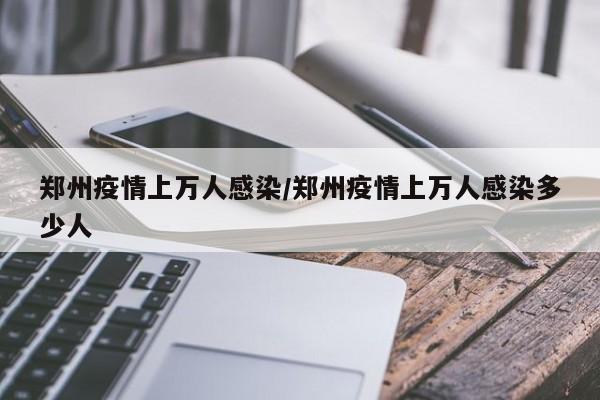 郑州疫情上万人感染/郑州疫情上万人感染多少人