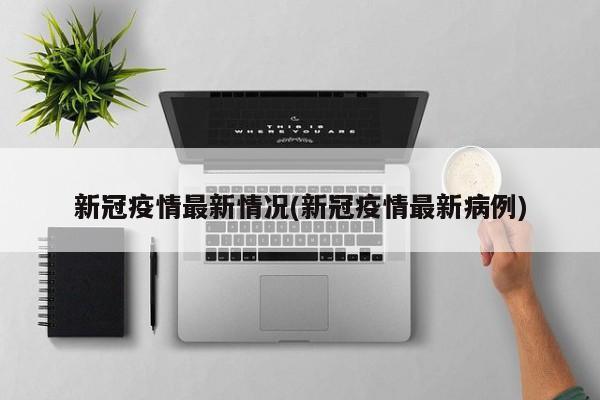 新冠疫情最新情况(新冠疫情最新病例)