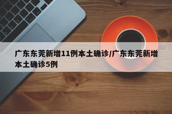 广东东莞新增11例本土确诊/广东东莞新增本土确诊5例