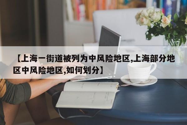 【上海一街道被列为中风险地区,上海部分地区中风险地区,如何划分】