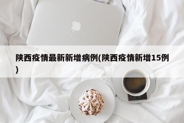 陕西疫情最新新增病例(陕西疫情新增15例)