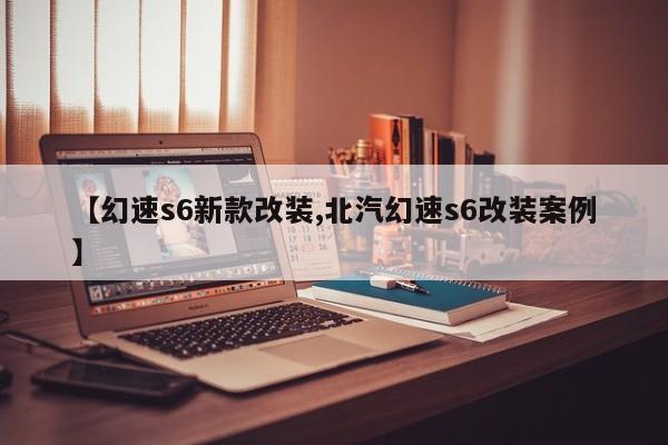 【幻速s6新款改装,北汽幻速s6改装案例】