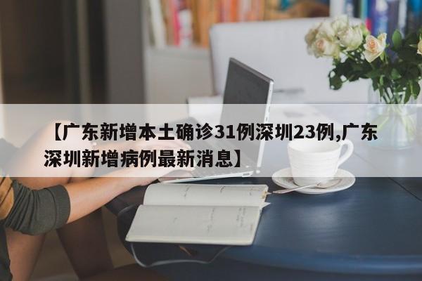 【广东新增本土确诊31例深圳23例,广东深圳新增病例最新消息】