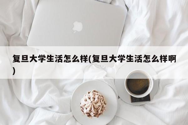 复旦大学生活怎么样(复旦大学生活怎么样啊)