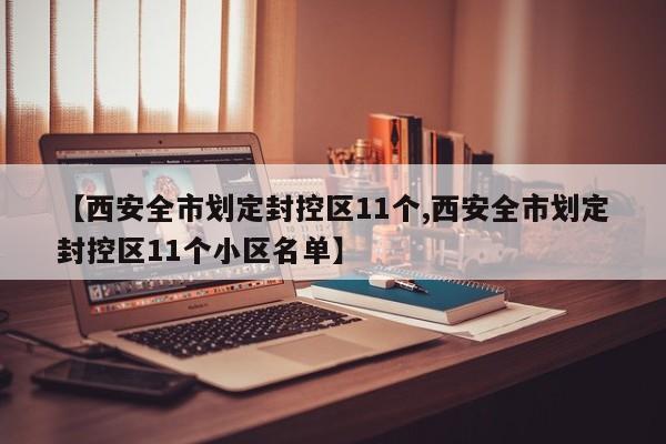 【西安全市划定封控区11个,西安全市划定封控区11个小区名单】
