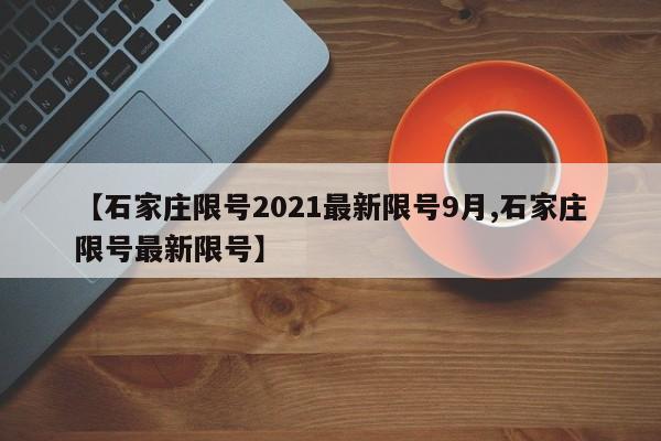 【石家庄限号2021最新限号9月,石家庄限号最新限号】