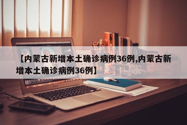 【内蒙古新增本土确诊病例36例,内蒙古新增本土确诊病例36例】